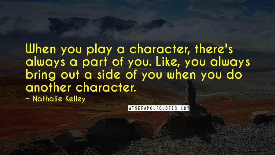 Nathalie Kelley Quotes: When you play a character, there's always a part of you. Like, you always bring out a side of you when you do another character.