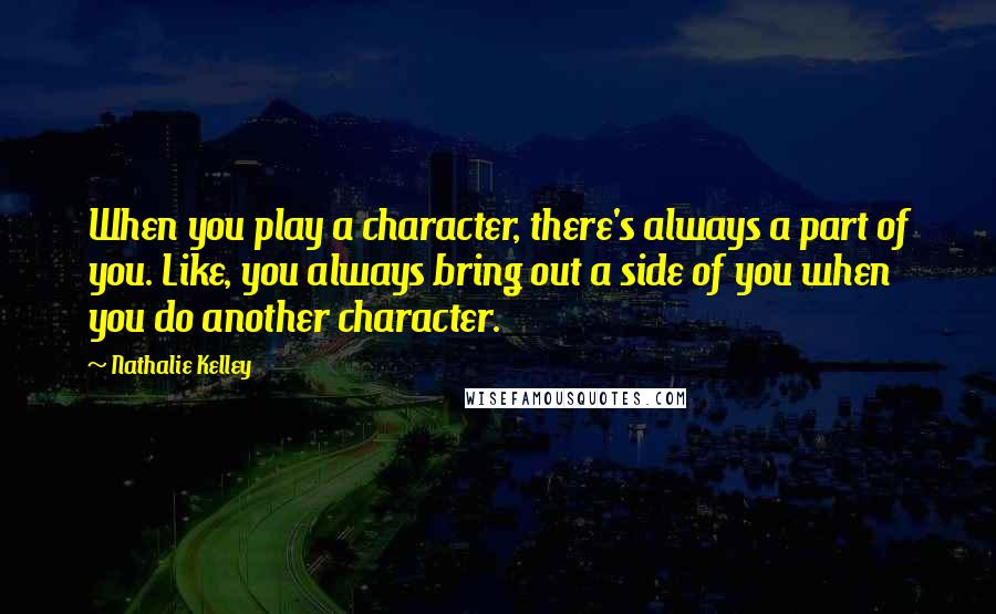 Nathalie Kelley Quotes: When you play a character, there's always a part of you. Like, you always bring out a side of you when you do another character.