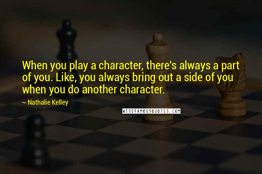 Nathalie Kelley Quotes: When you play a character, there's always a part of you. Like, you always bring out a side of you when you do another character.