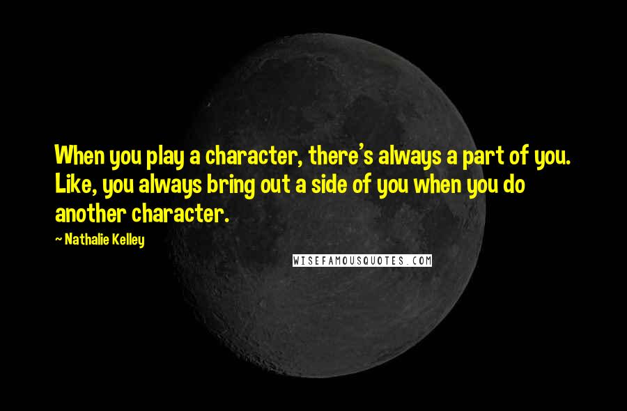 Nathalie Kelley Quotes: When you play a character, there's always a part of you. Like, you always bring out a side of you when you do another character.