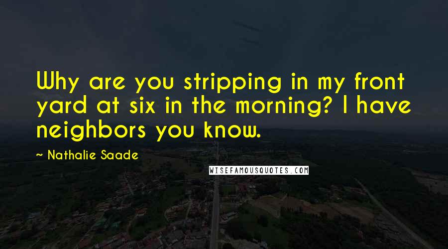 Nathalie Saade Quotes: Why are you stripping in my front yard at six in the morning? I have neighbors you know.
