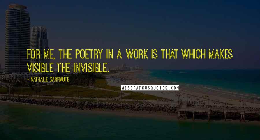 Nathalie Sarraute Quotes: For me, the poetry in a work is that which makes visible the invisible.