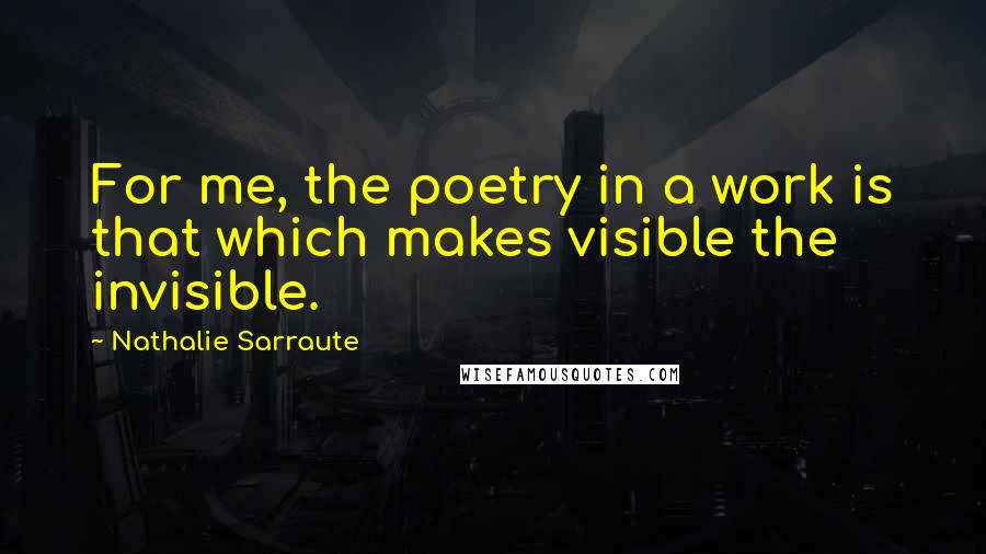 Nathalie Sarraute Quotes: For me, the poetry in a work is that which makes visible the invisible.