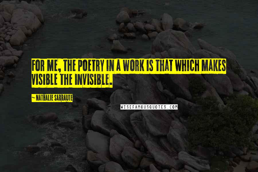 Nathalie Sarraute Quotes: For me, the poetry in a work is that which makes visible the invisible.