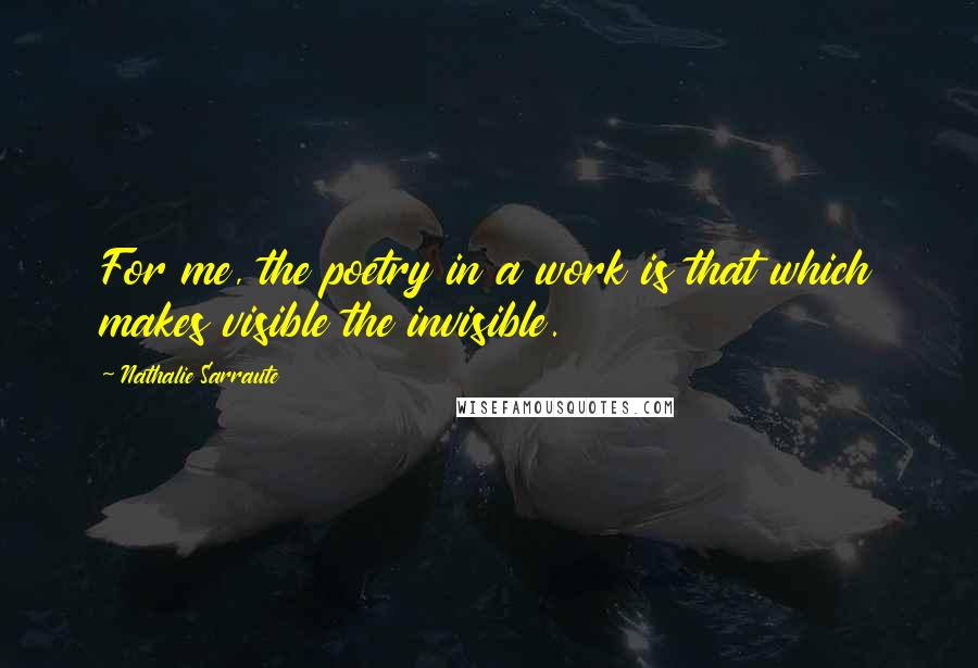 Nathalie Sarraute Quotes: For me, the poetry in a work is that which makes visible the invisible.