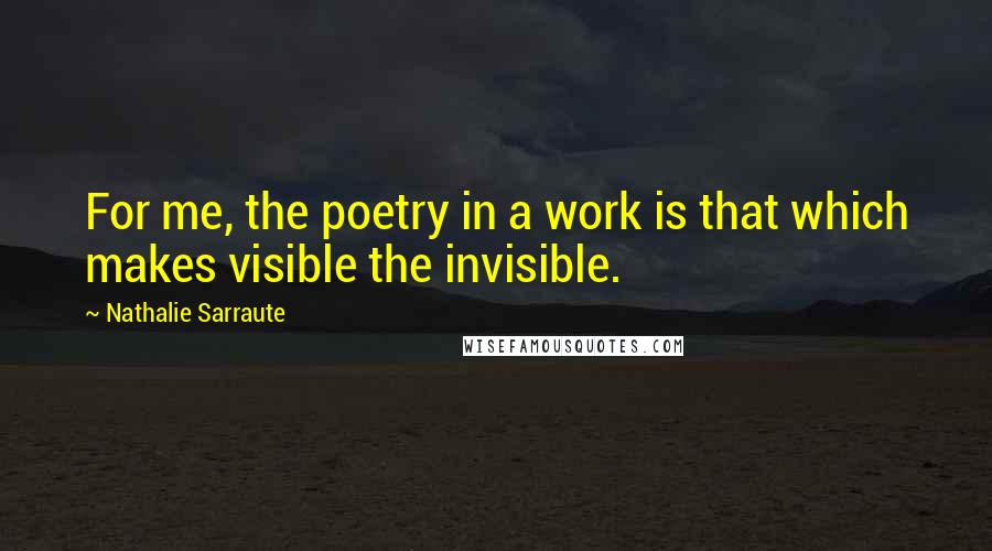 Nathalie Sarraute Quotes: For me, the poetry in a work is that which makes visible the invisible.