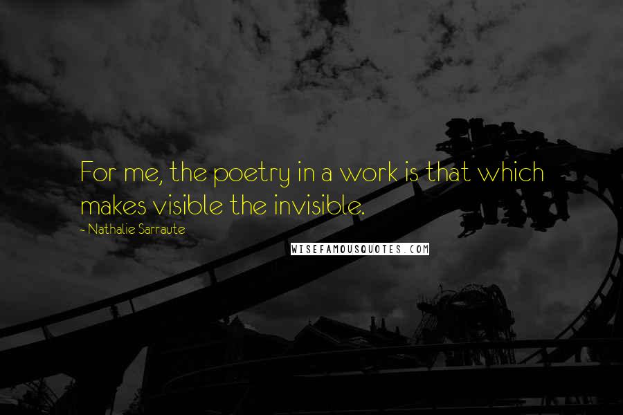 Nathalie Sarraute Quotes: For me, the poetry in a work is that which makes visible the invisible.