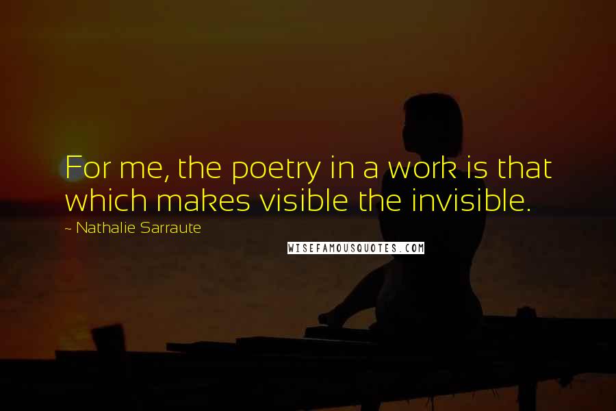 Nathalie Sarraute Quotes: For me, the poetry in a work is that which makes visible the invisible.
