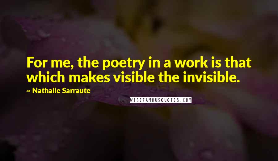 Nathalie Sarraute Quotes: For me, the poetry in a work is that which makes visible the invisible.