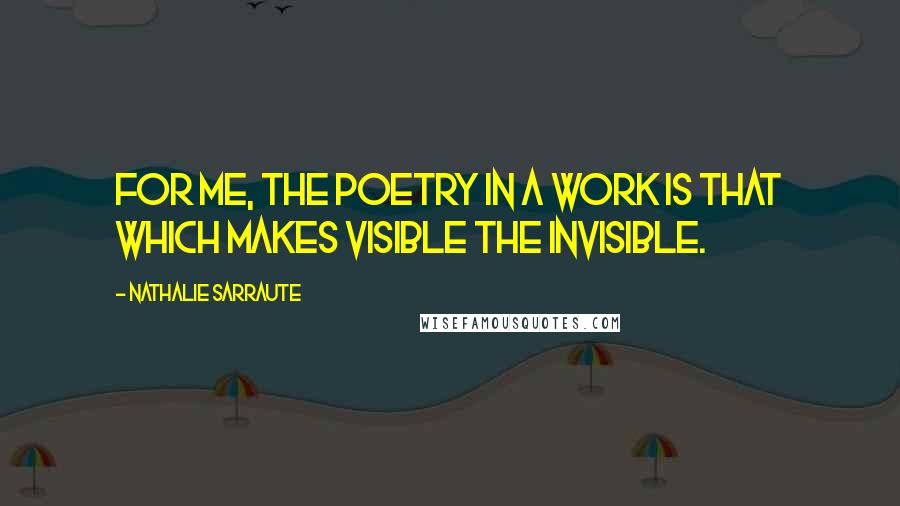 Nathalie Sarraute Quotes: For me, the poetry in a work is that which makes visible the invisible.