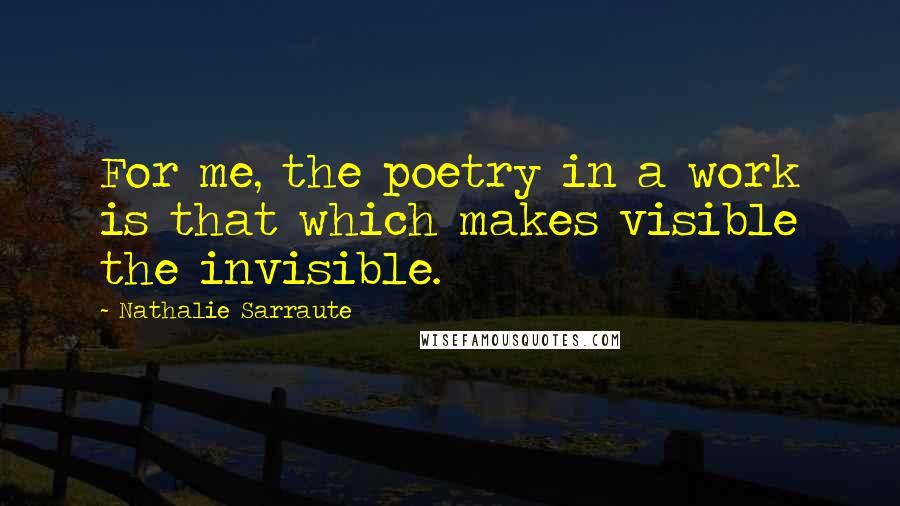 Nathalie Sarraute Quotes: For me, the poetry in a work is that which makes visible the invisible.