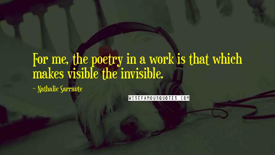 Nathalie Sarraute Quotes: For me, the poetry in a work is that which makes visible the invisible.