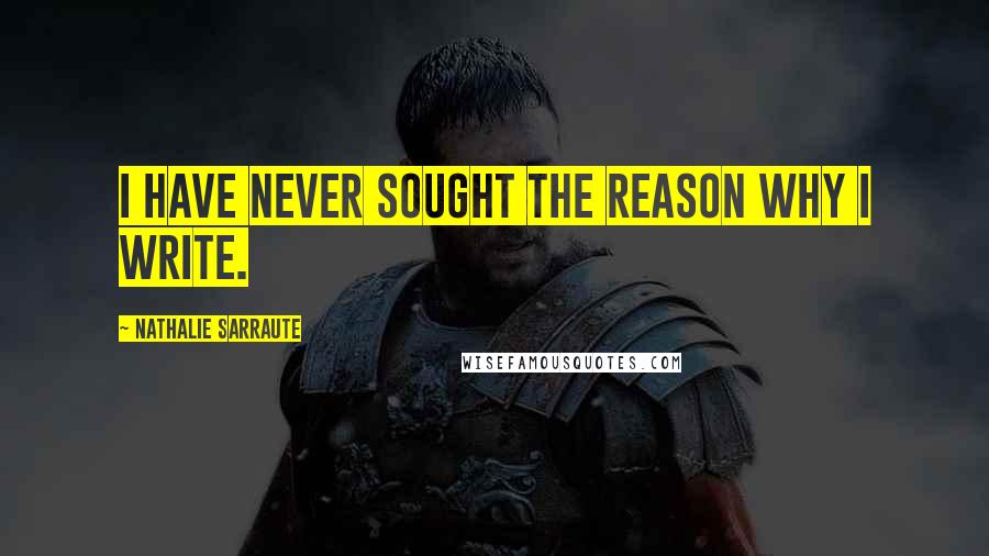 Nathalie Sarraute Quotes: I have never sought the reason why I write.