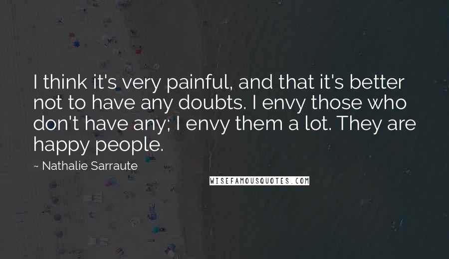 Nathalie Sarraute Quotes: I think it's very painful, and that it's better not to have any doubts. I envy those who don't have any; I envy them a lot. They are happy people.