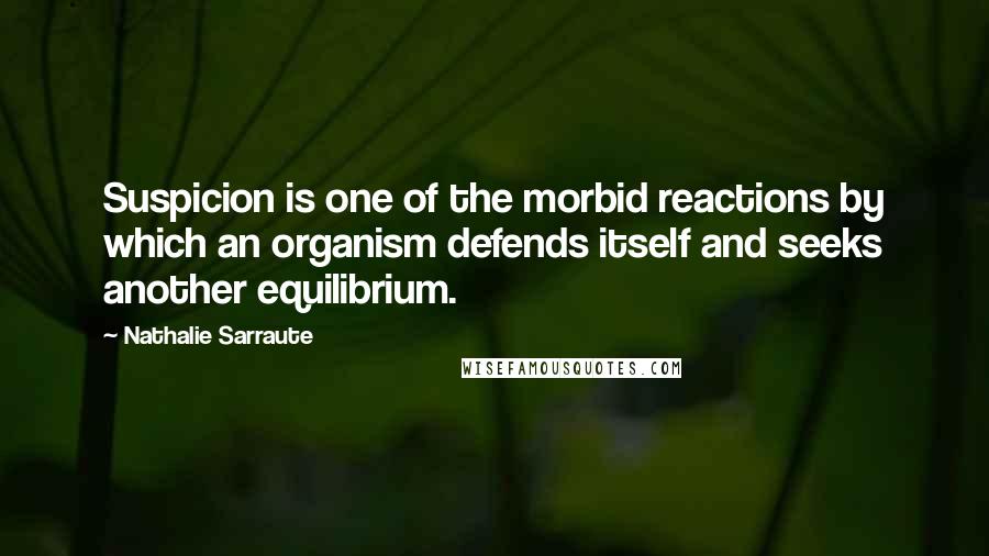 Nathalie Sarraute Quotes: Suspicion is one of the morbid reactions by which an organism defends itself and seeks another equilibrium.