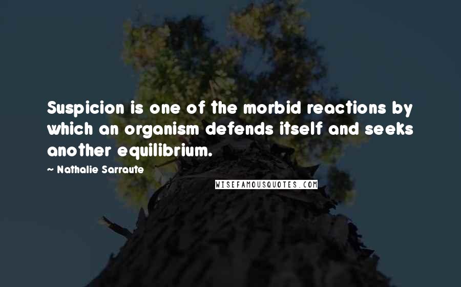 Nathalie Sarraute Quotes: Suspicion is one of the morbid reactions by which an organism defends itself and seeks another equilibrium.