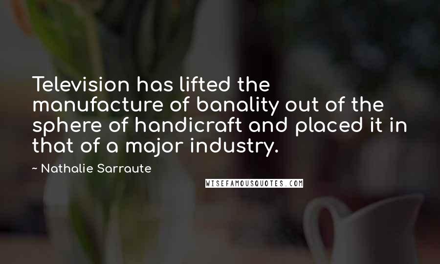Nathalie Sarraute Quotes: Television has lifted the manufacture of banality out of the sphere of handicraft and placed it in that of a major industry.