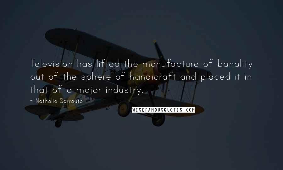 Nathalie Sarraute Quotes: Television has lifted the manufacture of banality out of the sphere of handicraft and placed it in that of a major industry.