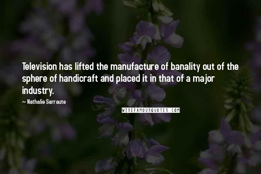 Nathalie Sarraute Quotes: Television has lifted the manufacture of banality out of the sphere of handicraft and placed it in that of a major industry.