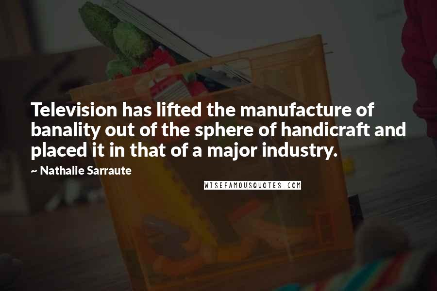 Nathalie Sarraute Quotes: Television has lifted the manufacture of banality out of the sphere of handicraft and placed it in that of a major industry.