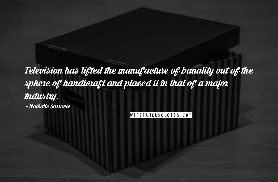 Nathalie Sarraute Quotes: Television has lifted the manufacture of banality out of the sphere of handicraft and placed it in that of a major industry.