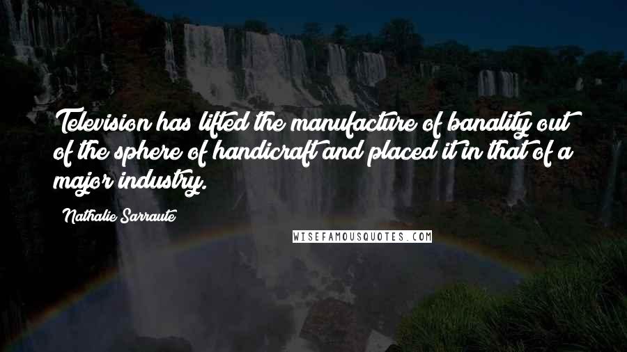 Nathalie Sarraute Quotes: Television has lifted the manufacture of banality out of the sphere of handicraft and placed it in that of a major industry.