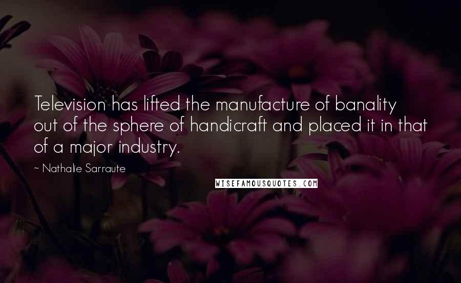 Nathalie Sarraute Quotes: Television has lifted the manufacture of banality out of the sphere of handicraft and placed it in that of a major industry.