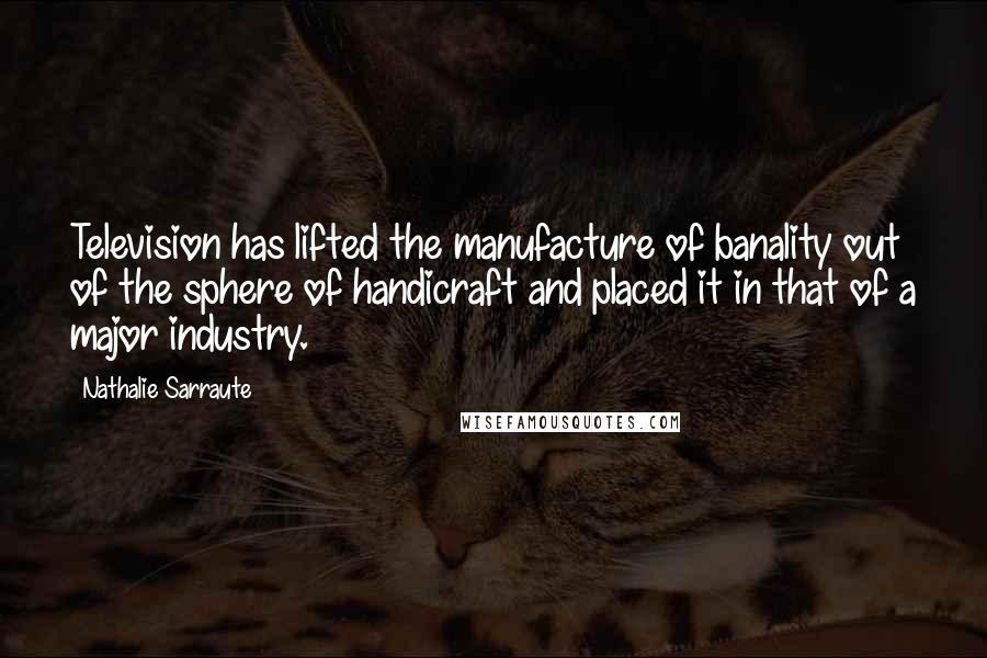 Nathalie Sarraute Quotes: Television has lifted the manufacture of banality out of the sphere of handicraft and placed it in that of a major industry.