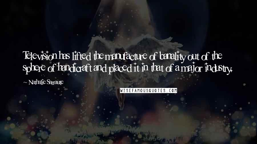 Nathalie Sarraute Quotes: Television has lifted the manufacture of banality out of the sphere of handicraft and placed it in that of a major industry.