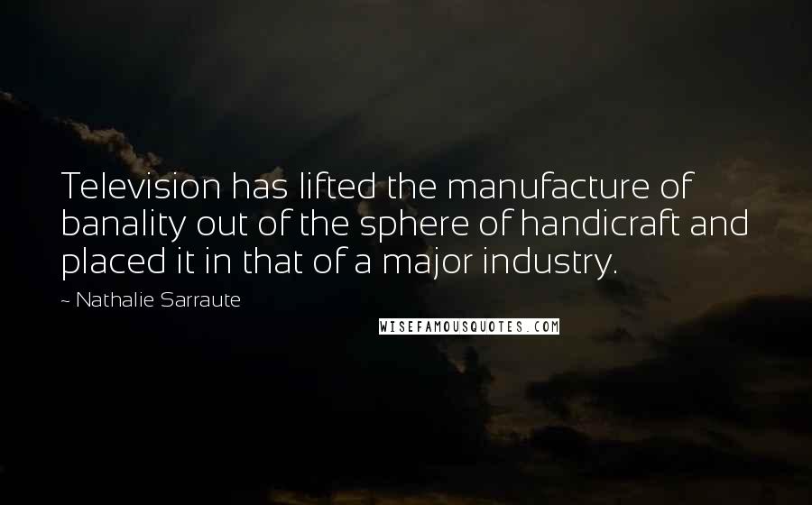 Nathalie Sarraute Quotes: Television has lifted the manufacture of banality out of the sphere of handicraft and placed it in that of a major industry.