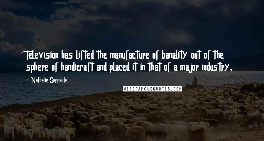 Nathalie Sarraute Quotes: Television has lifted the manufacture of banality out of the sphere of handicraft and placed it in that of a major industry.