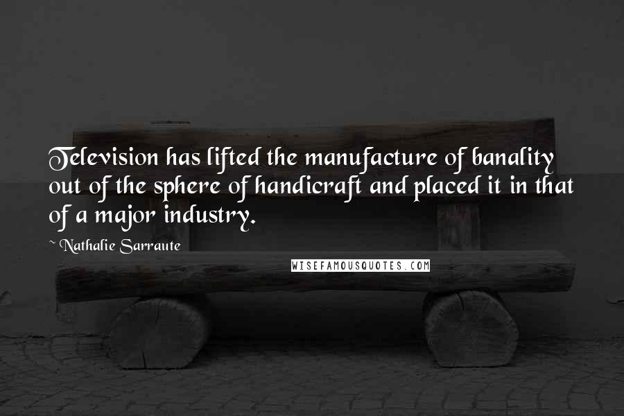 Nathalie Sarraute Quotes: Television has lifted the manufacture of banality out of the sphere of handicraft and placed it in that of a major industry.