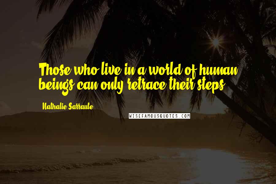 Nathalie Sarraute Quotes: Those who live in a world of human beings can only retrace their steps.