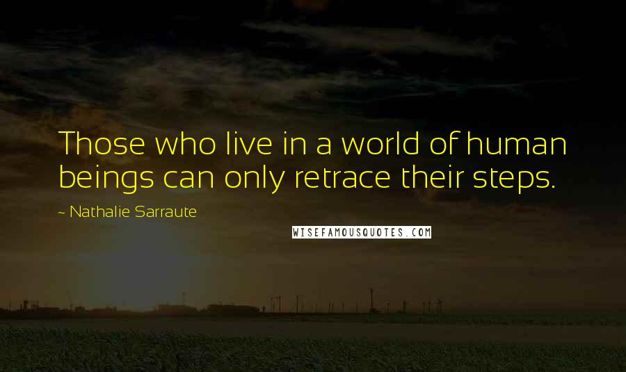 Nathalie Sarraute Quotes: Those who live in a world of human beings can only retrace their steps.