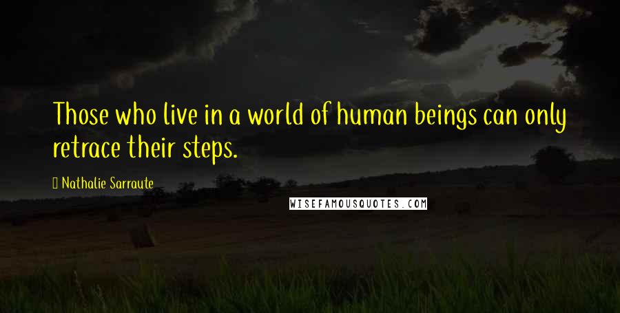 Nathalie Sarraute Quotes: Those who live in a world of human beings can only retrace their steps.