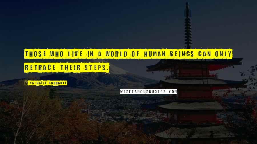 Nathalie Sarraute Quotes: Those who live in a world of human beings can only retrace their steps.