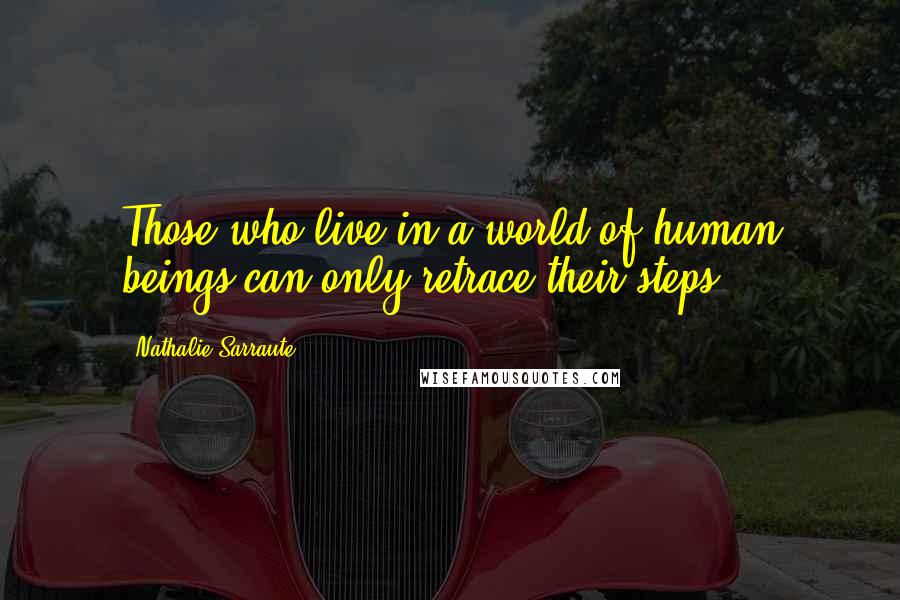 Nathalie Sarraute Quotes: Those who live in a world of human beings can only retrace their steps.