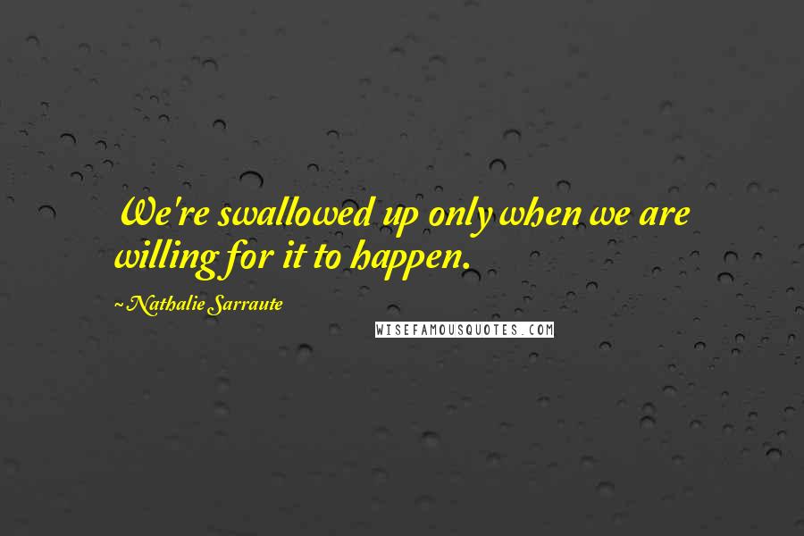 Nathalie Sarraute Quotes: We're swallowed up only when we are willing for it to happen.