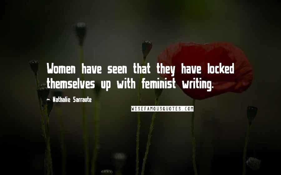 Nathalie Sarraute Quotes: Women have seen that they have locked themselves up with feminist writing.