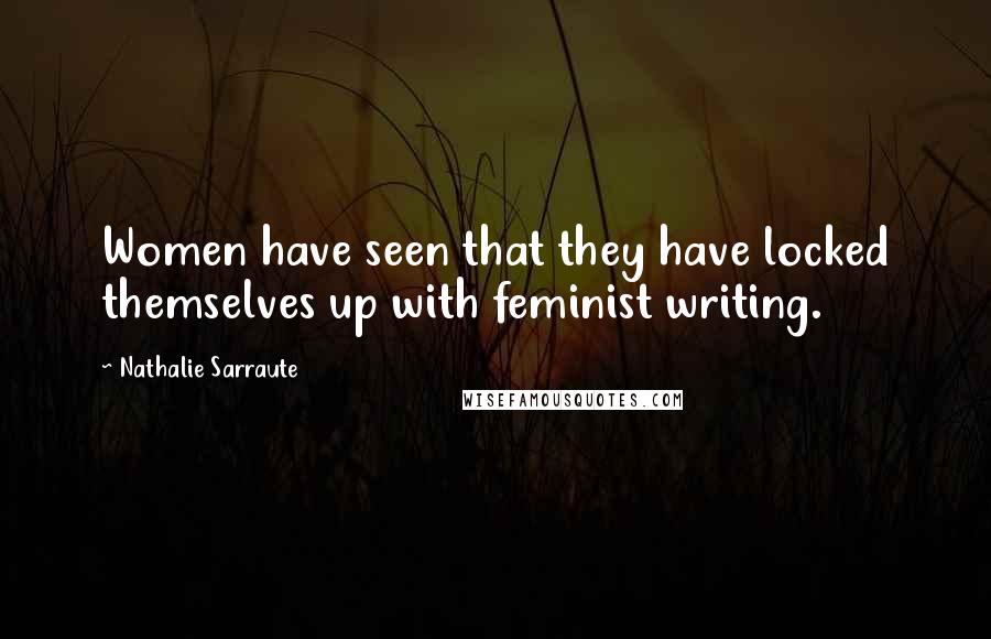 Nathalie Sarraute Quotes: Women have seen that they have locked themselves up with feminist writing.