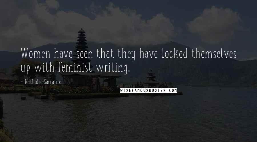 Nathalie Sarraute Quotes: Women have seen that they have locked themselves up with feminist writing.