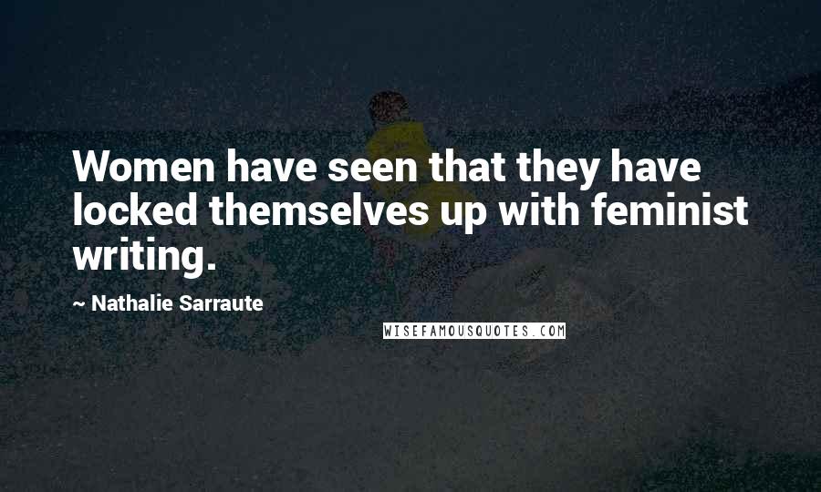 Nathalie Sarraute Quotes: Women have seen that they have locked themselves up with feminist writing.