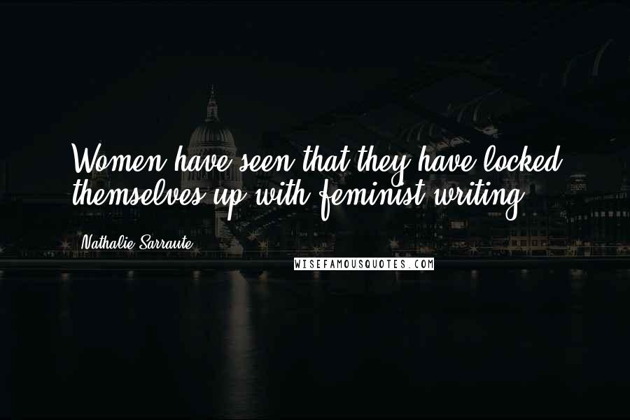 Nathalie Sarraute Quotes: Women have seen that they have locked themselves up with feminist writing.