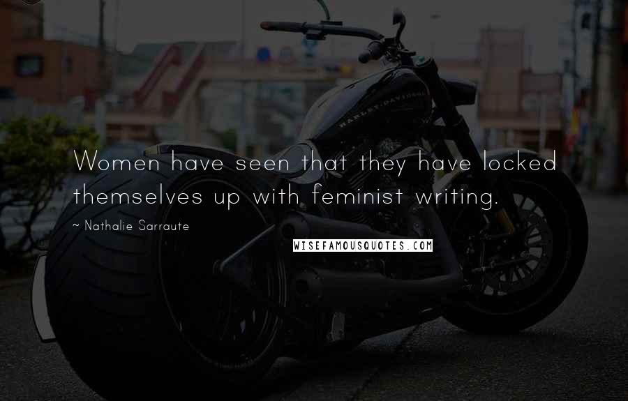 Nathalie Sarraute Quotes: Women have seen that they have locked themselves up with feminist writing.