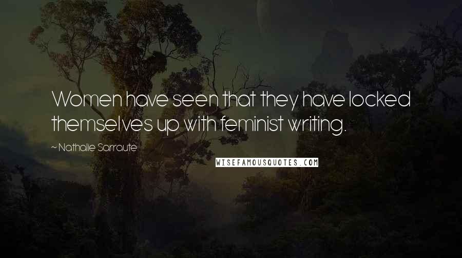 Nathalie Sarraute Quotes: Women have seen that they have locked themselves up with feminist writing.