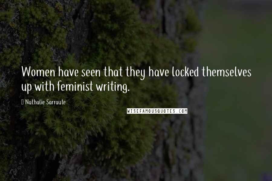 Nathalie Sarraute Quotes: Women have seen that they have locked themselves up with feminist writing.