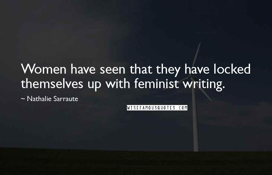 Nathalie Sarraute Quotes: Women have seen that they have locked themselves up with feminist writing.