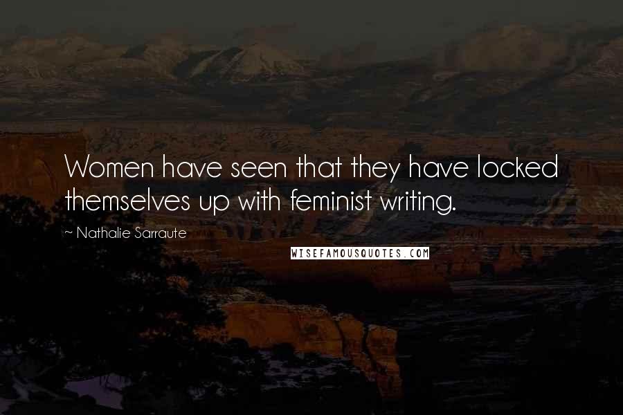 Nathalie Sarraute Quotes: Women have seen that they have locked themselves up with feminist writing.