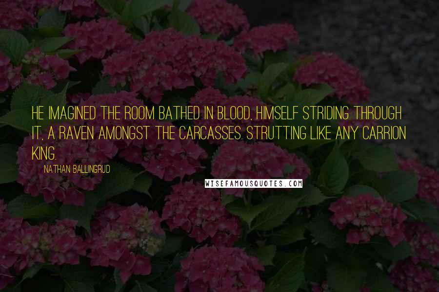 Nathan Ballingrud Quotes: He imagined the room bathed in blood, himself striding through it, a raven amongst the carcasses. Strutting like any carrion king.