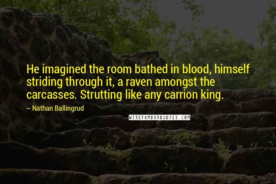 Nathan Ballingrud Quotes: He imagined the room bathed in blood, himself striding through it, a raven amongst the carcasses. Strutting like any carrion king.